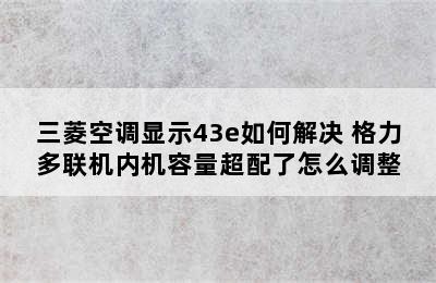 三菱空调显示43e如何解决 格力多联机内机容量超配了怎么调整